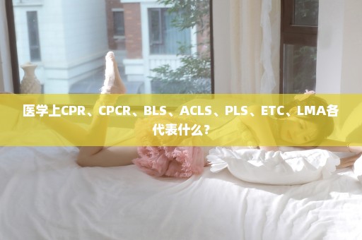 医学上CPR、CPCR、BLS、ACLS、PLS、ETC、LMA各代表什么？