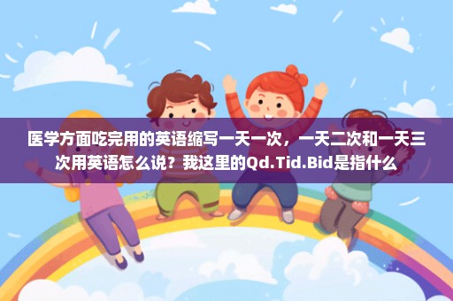 医学方面吃完用的英语缩写一天一次，一天二次和一天三次用英语怎么说？我这里的Qd.Tid.Bid是指什么