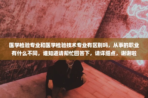 医学检验专业和医学检验技术专业有区别吗，从事的职业有什么不同，谁知道请帮忙回答下，请详细点，谢谢啦