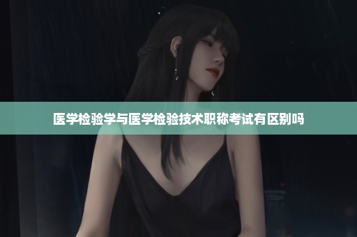 医学检验学与医学检验技术职称考试有区别吗