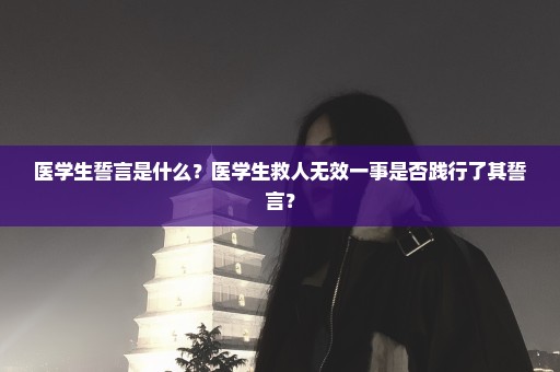 医学生誓言是什么？医学生救人无效一事是否践行了其誓言？