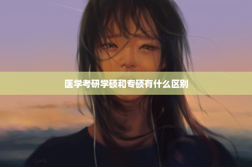 医学考研学硕和专硕有什么区别