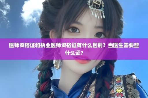 医师资格证和执业医师资格证有什么区别？当医生需要些什么证？