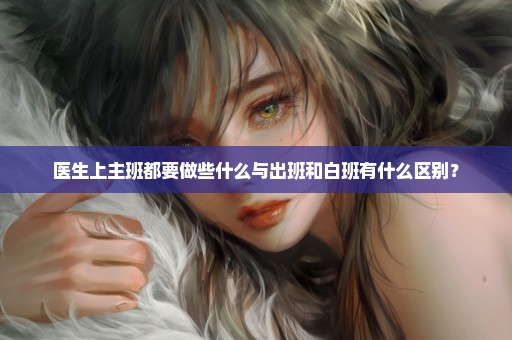 医生上主班都要做些什么与出班和白班有什么区别？