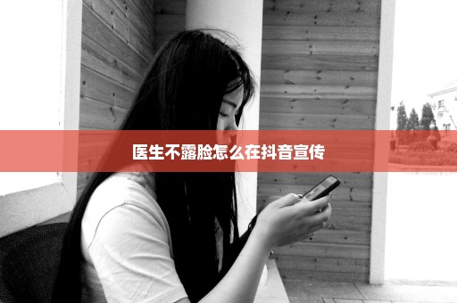医生不露脸怎么在抖音宣传