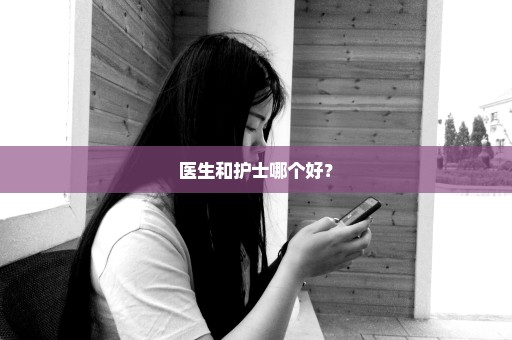 医生和护士哪个好？