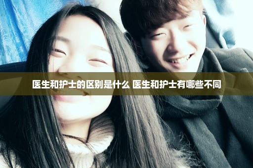 医生和护士的区别是什么 医生和护士有哪些不同