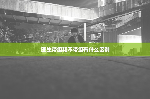 医生带组和不带组有什么区别