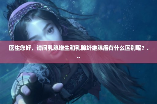 医生您好，请问乳腺增生和乳腺纤维腺瘤有什么区别呢？...