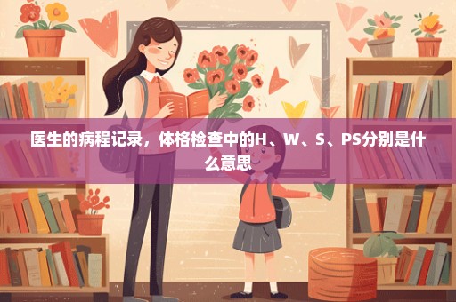医生的病程记录，体格检查中的H、W、S、PS分别是什么意思