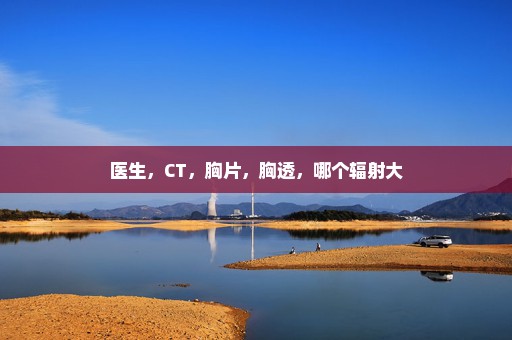 医生，CT，胸片，胸透，哪个辐射大