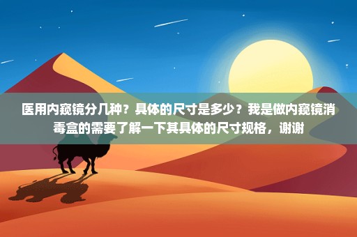 医用内窥镜分几种？具体的尺寸是多少？我是做内窥镜消毒盒的需要了解一下其具体的尺寸规格，谢谢