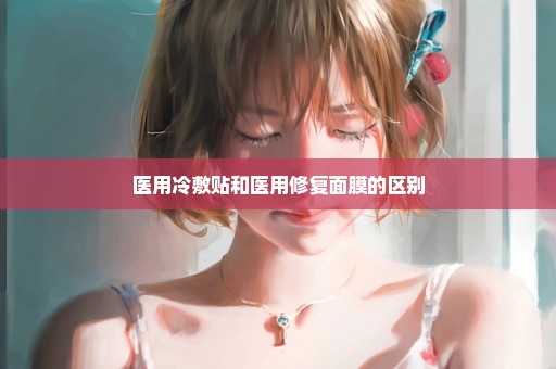 医用冷敷贴和医用修复面膜的区别