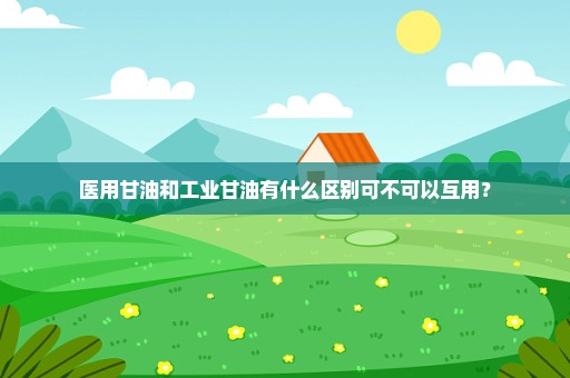 医用甘油和工业甘油有什么区别可不可以互用？