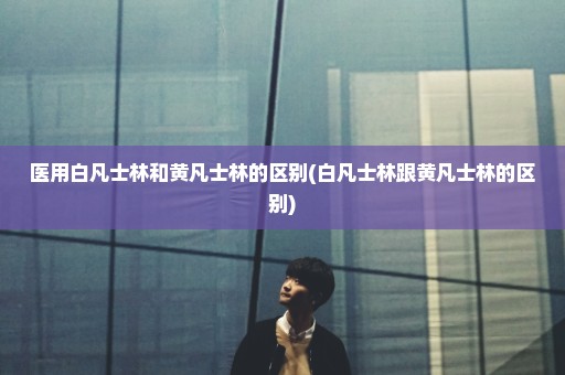 医用白凡士林和黄凡士林的区别(白凡士林跟黄凡士林的区别)
