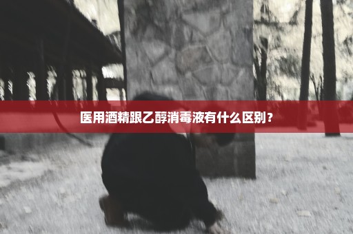 医用酒精跟乙醇消毒液有什么区别？