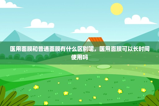 医用面膜和普通面膜有什么区别呢，医用面膜可以长时间使用吗