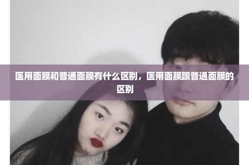 医用面膜和普通面膜有什么区别，医用面膜跟普通面膜的区别