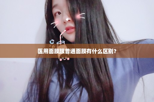 医用面膜跟普通面膜有什么区别？