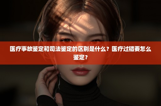 医疗事故鉴定和司法鉴定的区别是什么？医疗过错要怎么鉴定？