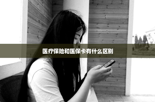 医疗保险和医保卡有什么区别
