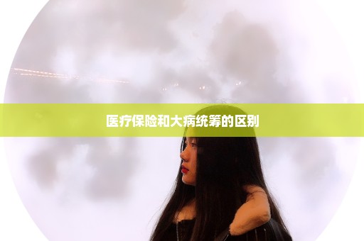 医疗保险和大病统筹的区别