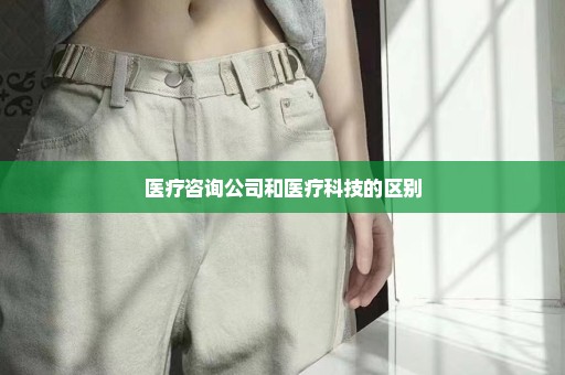 医疗咨询公司和医疗科技的区别
