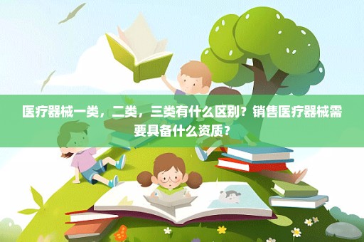 医疗器械一类，二类，三类有什么区别？销售医疗器械需要具备什么资质？