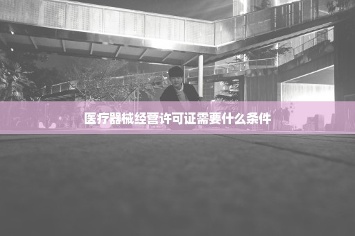 医疗器械经营许可证需要什么条件