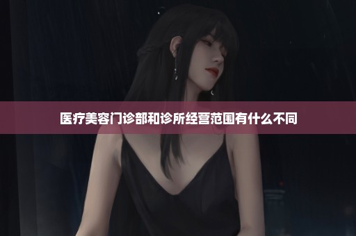 医疗美容门诊部和诊所经营范围有什么不同