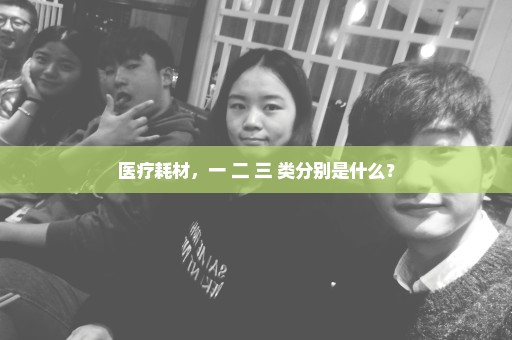 医疗耗材，一 二 三 类分别是什么？