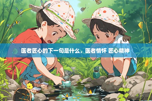 医者匠心的下一句是什么，医者情怀 匠心精神 