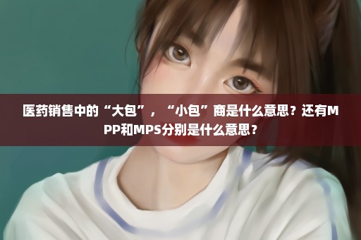 医药销售中的“大包”，“小包”商是什么意思？还有MPP和MPS分别是什么意思？