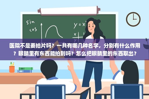 医院不是要拍片吗？一共有哪几种名字，分别有什么作用？眼睛里有东西能拍到吗？怎么把眼睛里的东西取出？