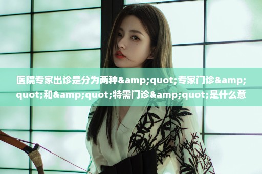 医院专家出诊是分为两种"专家门诊"和"特需门诊"是什么意思?