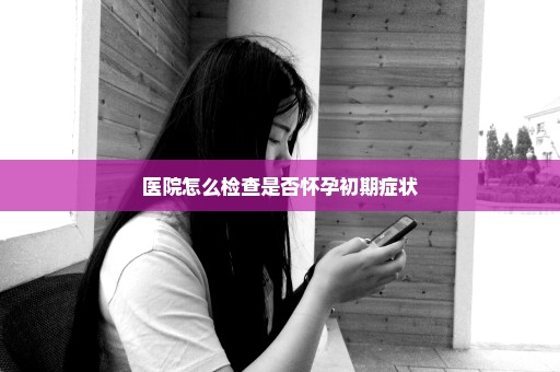 医院怎么检查是否怀孕初期症状