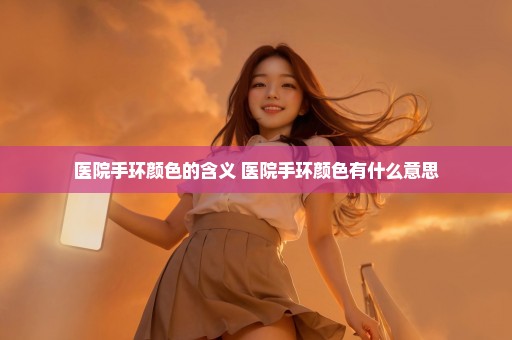医院手环颜色的含义 医院手环颜色有什么意思