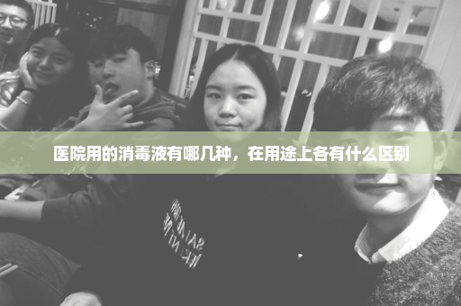 医院用的消毒液有哪几种，在用途上各有什么区别