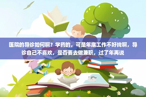 医院的导诊如何啊？学药的，可是年底工作不好找啊，导诊自己不喜欢，是否要去做兼职，过了年再说