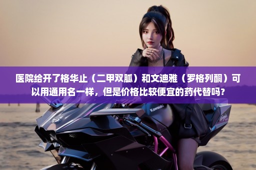 医院给开了格华止（二甲双胍）和文迪雅（罗格列酮）可以用通用名一样，但是价格比较便宜的药代替吗？