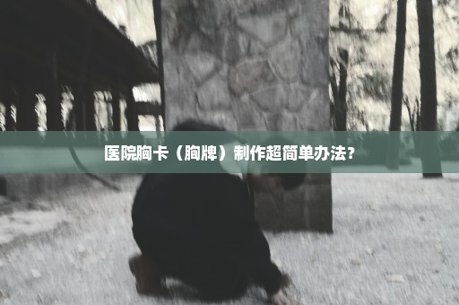 医院胸卡（胸牌）制作超简单办法？