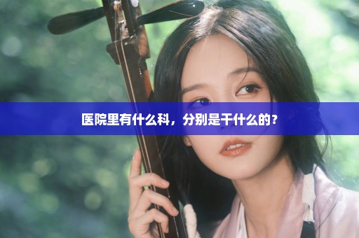 医院里有什么科，分别是干什么的？