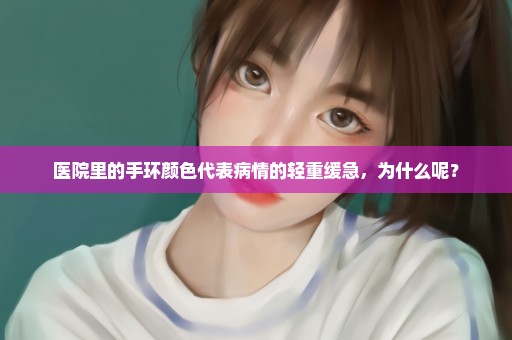 医院里的手环颜色代表病情的轻重缓急，为什么呢？