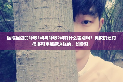 医院里边的呼吸1科与呼吸2科有什么差别吗？类似的还有很多科室都是这样的。如骨科。