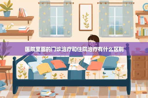 医院里面的门诊治疗和住院治疗有什么区别