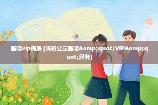 医院vip病房 [浅析公立医院"VIP"服务]