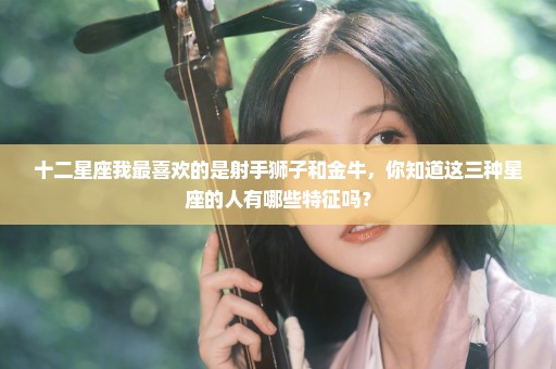 十二星座我最喜欢的是射手狮子和金牛，你知道这三种星座的人有哪些特征吗？