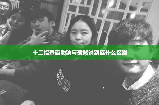 十二烷基硫酸钠与磺酸钠到底什么区别
