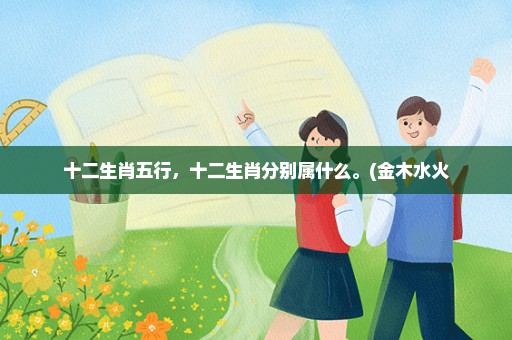十二生肖五行，十二生肖分别属什么。(金木水火