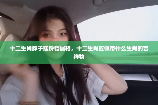 十二生肖脖子挂铃铛属相，十二生肖应佩带什么生肖的吉祥物